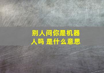 别人问你是机器人吗 是什么意思